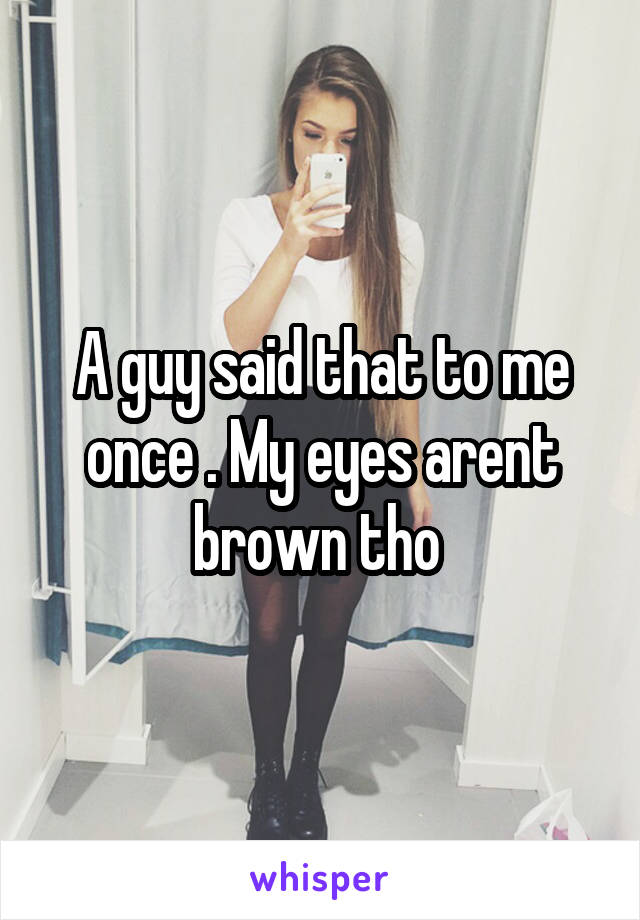 A guy said that to me once . My eyes arent brown tho 
