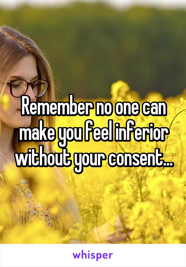 Remember no one can make you feel inferior without your consent...