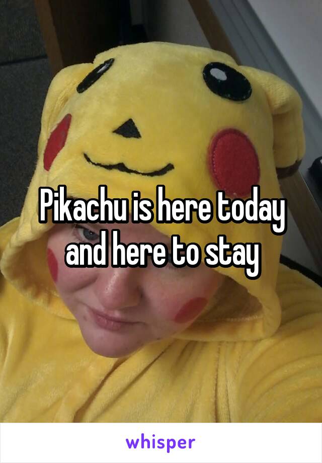 Pikachu is here today and here to stay
