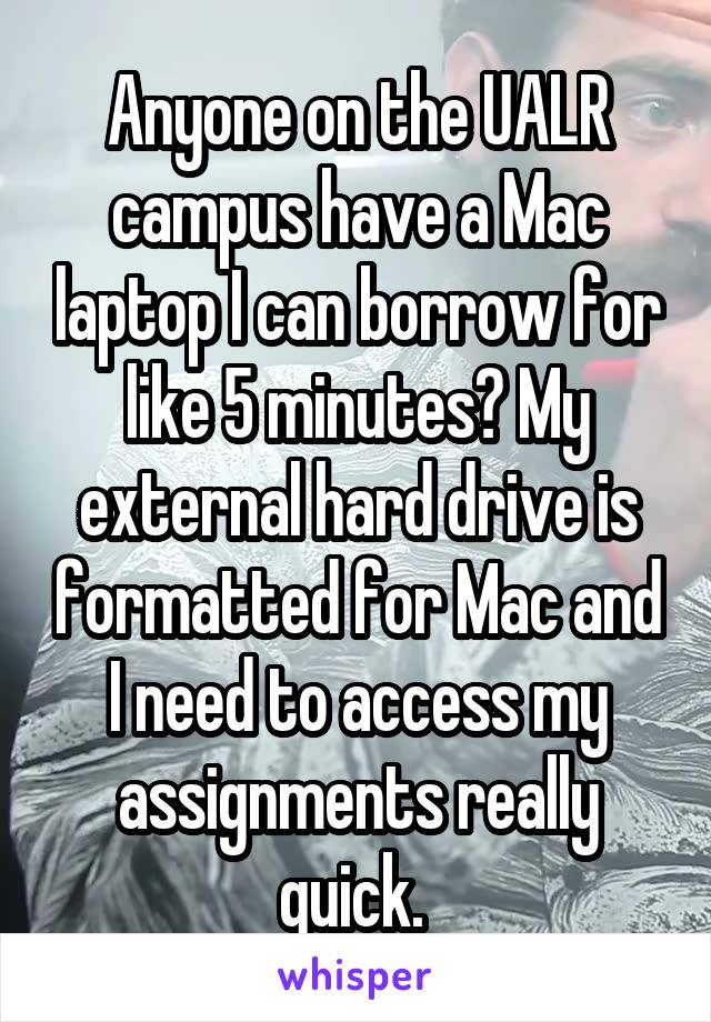 Anyone on the UALR campus have a Mac laptop I can borrow for like 5 minutes? My external hard drive is formatted for Mac and I need to access my assignments really quick. 