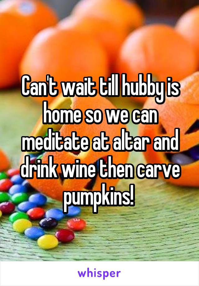 Can't wait till hubby is home so we can meditate at altar and drink wine then carve pumpkins! 