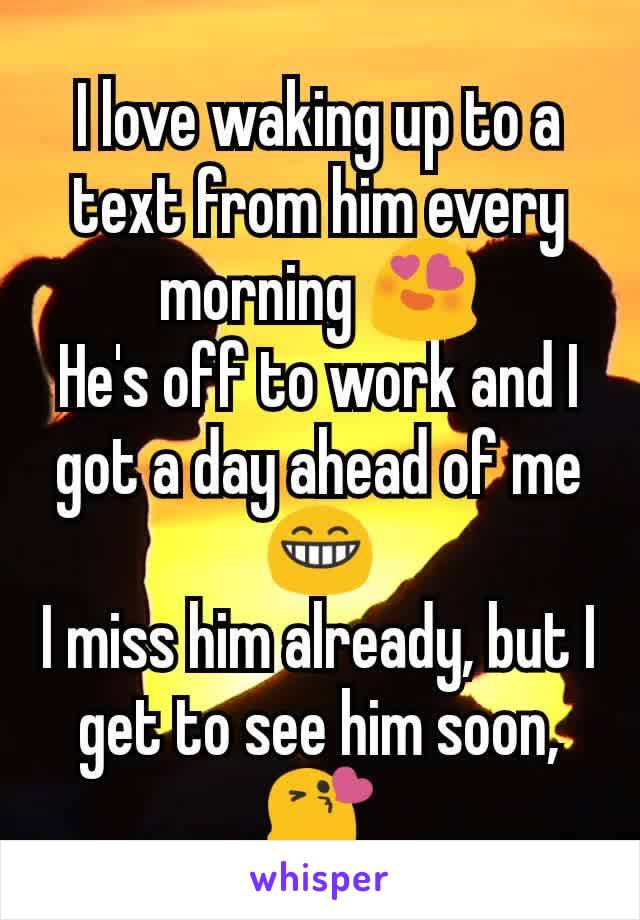 I love waking up to a text from him every morning 😍
He's off to work and I got a day ahead of me 😁
I miss him already, but I  get to see him soon, 😘