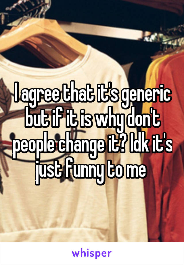 I agree that it's generic but if it is why don't people change it? Idk it's just funny to me 