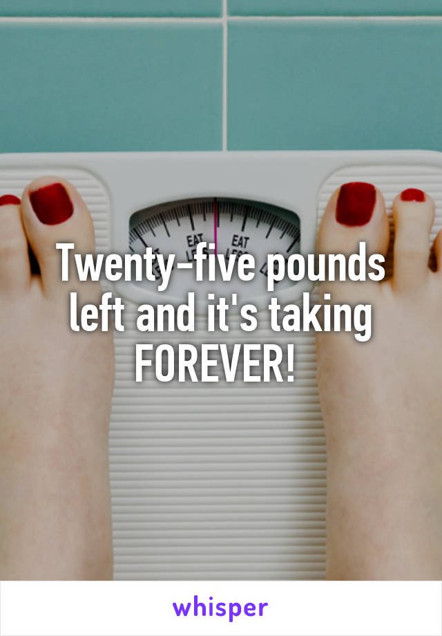 Twenty-five pounds left and it's taking FOREVER! 