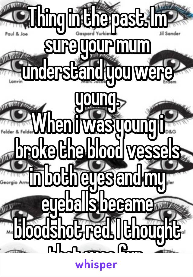 Thing in the past. Im sure your mum understand you were young.
When i was young i broke the blood vessels in both eyes and my eyeballs became bloodshot red. I thought that was fun.
