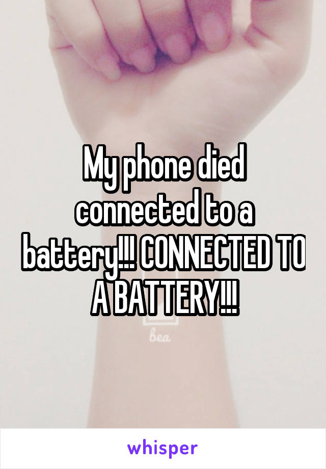 My phone died connected to a battery!!! CONNECTED TO A BATTERY!!!