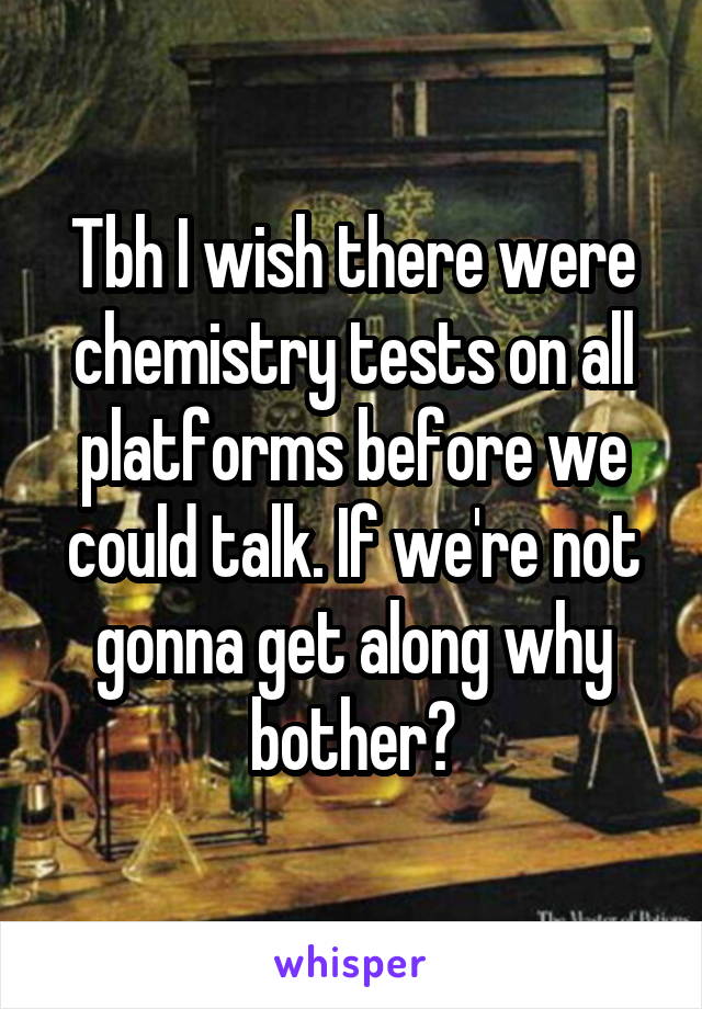 Tbh I wish there were chemistry tests on all platforms before we could talk. If we're not gonna get along why bother?