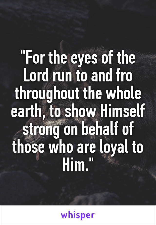 "For the eyes of the Lord run to and fro throughout the whole earth, to show Himself strong on behalf of those who are loyal to Him."