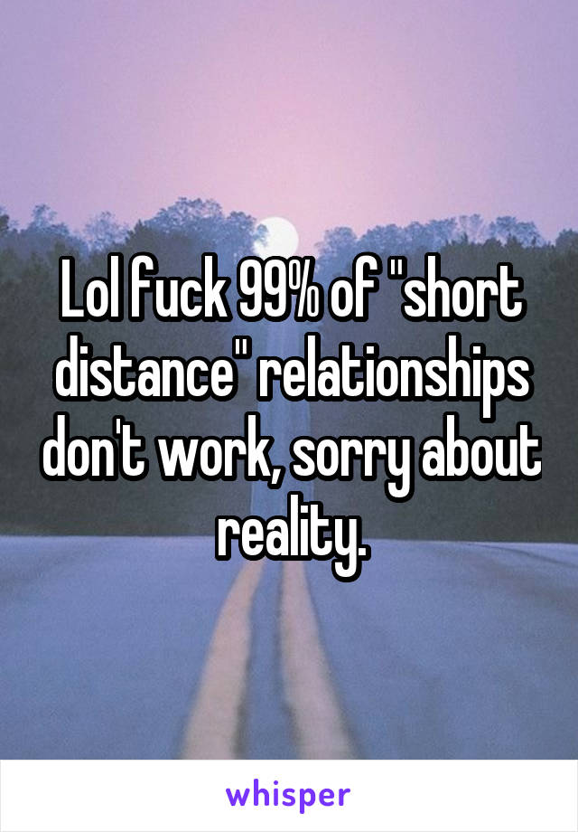 Lol fuck 99% of "short distance" relationships don't work, sorry about reality.