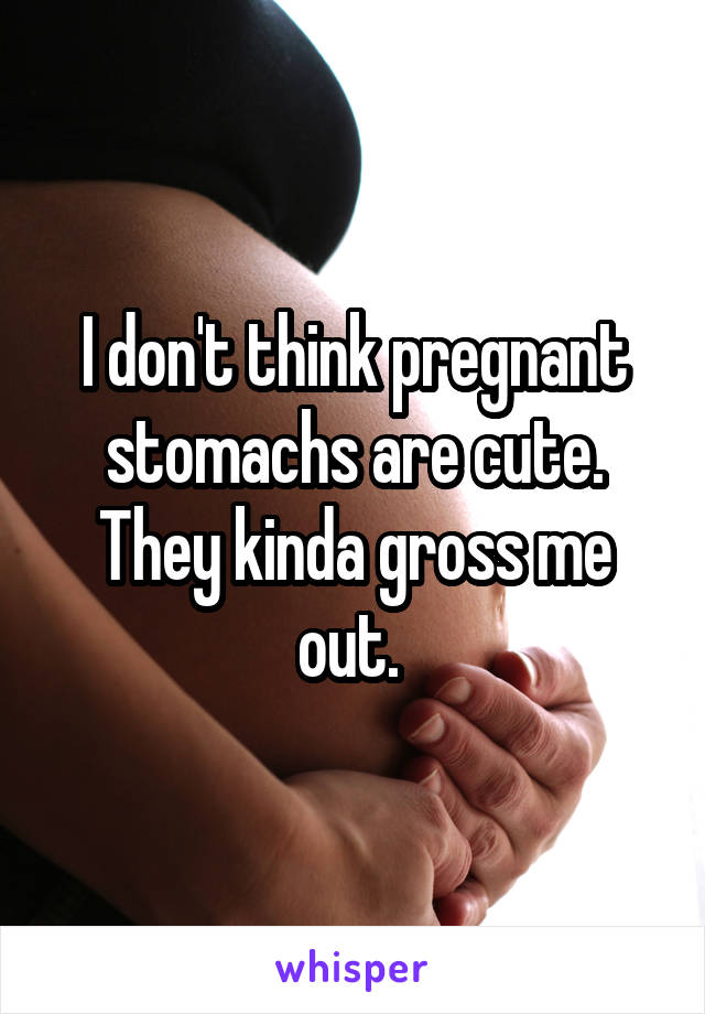 I don't think pregnant stomachs are cute. They kinda gross me out. 