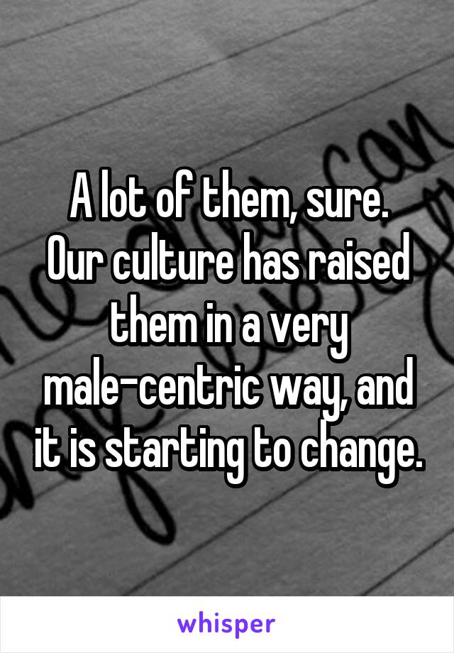 A lot of them, sure.
Our culture has raised them in a very male-centric way, and it is starting to change.