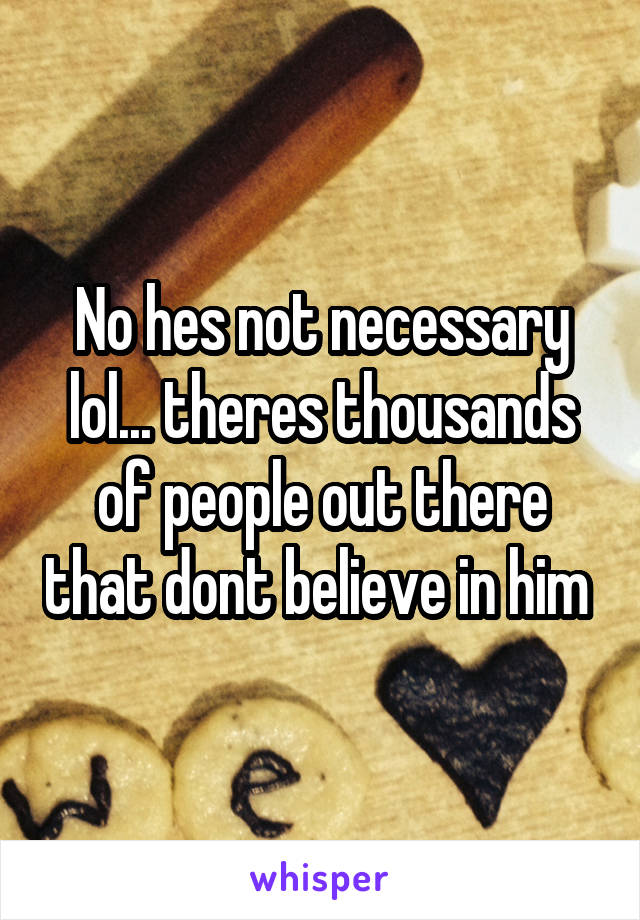 No hes not necessary lol... theres thousands of people out there that dont believe in him 