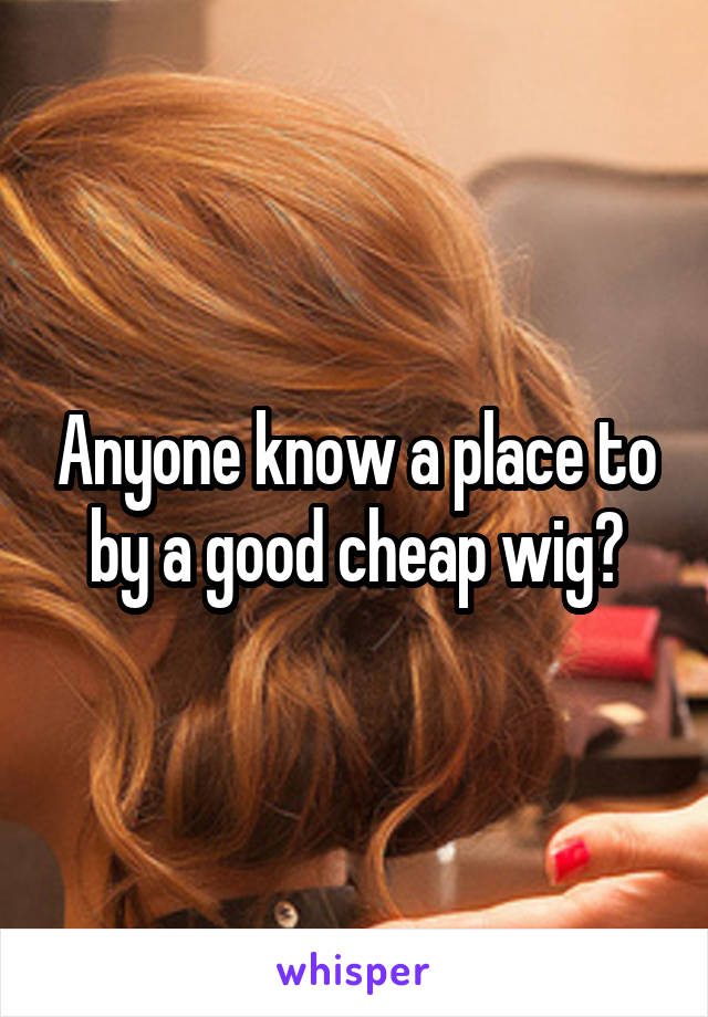 Anyone know a place to by a good cheap wig?