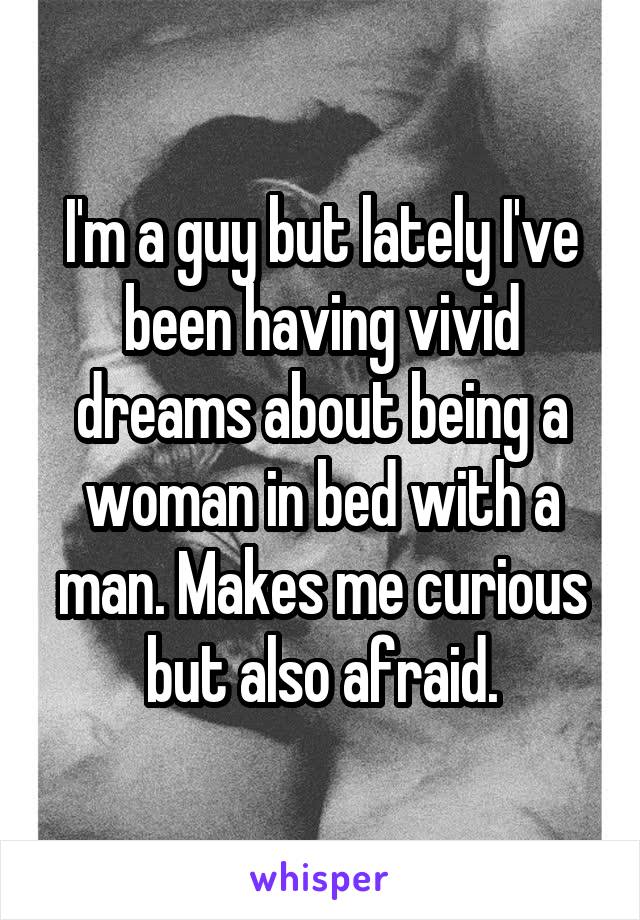 I'm a guy but lately I've been having vivid dreams about being a woman in bed with a man. Makes me curious but also afraid.