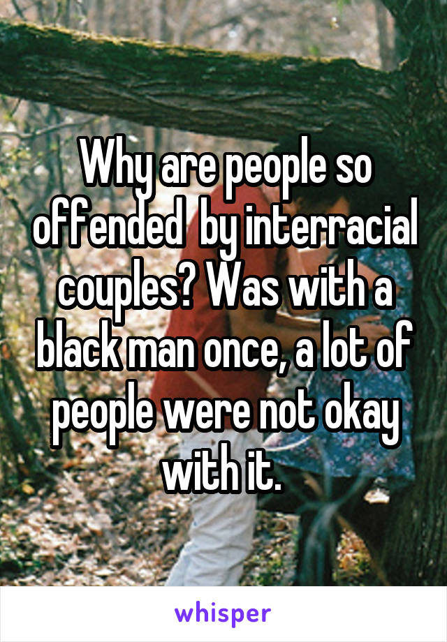 Why are people so offended  by interracial couples? Was with a black man once, a lot of people were not okay with it. 