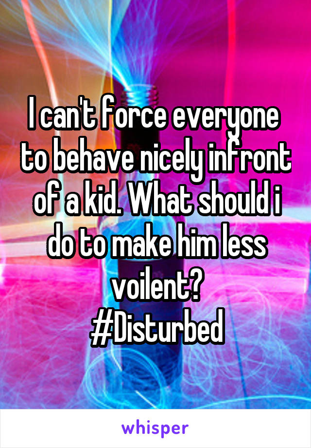 I can't force everyone  to behave nicely infront of a kid. What should i do to make him less voilent?
#Disturbed