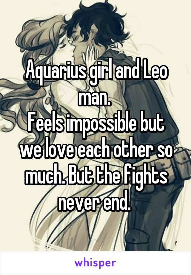 Aquarius girl and Leo man. 
Feels impossible but we love each other so much. But the fights never end. 