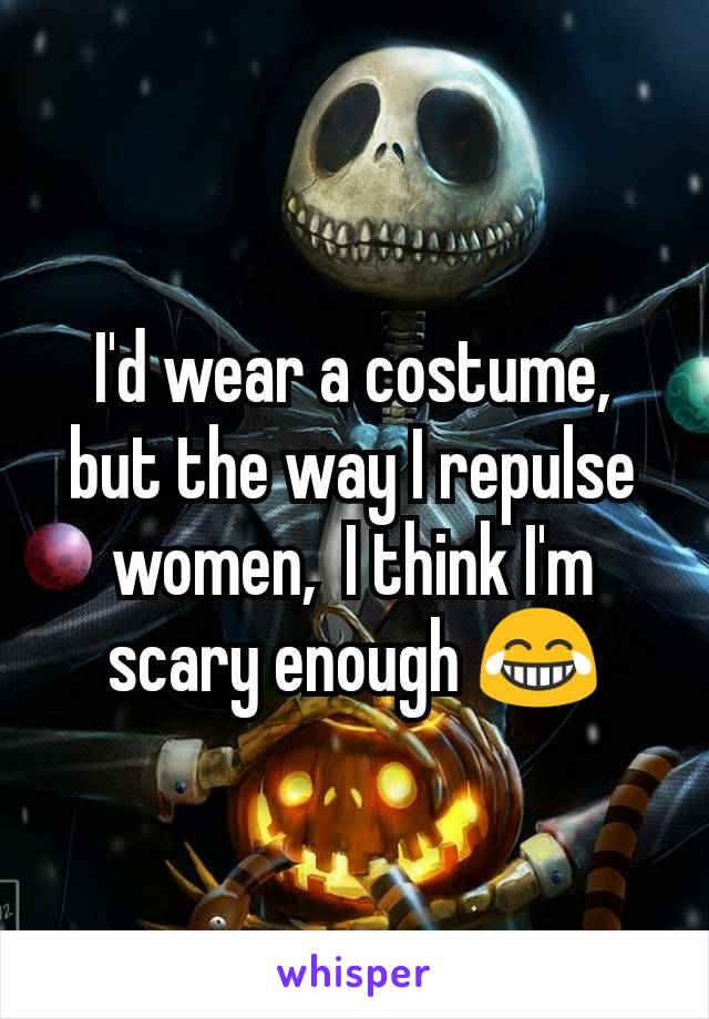I'd wear a costume, but the way I repulse women,  I think I'm scary enough 😂