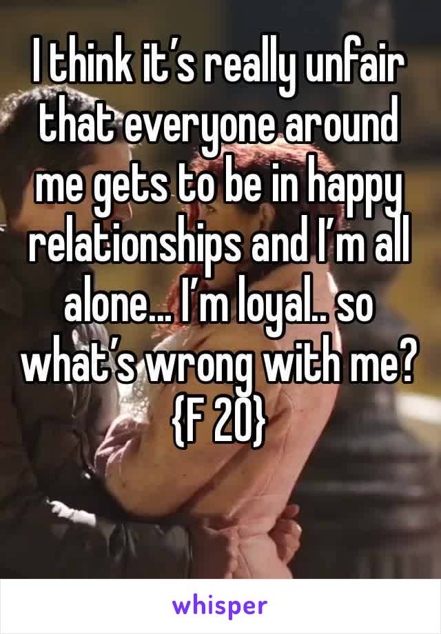 I think it’s really unfair that everyone around me gets to be in happy relationships and I’m all alone... I’m loyal.. so what’s wrong with me? {F 20}