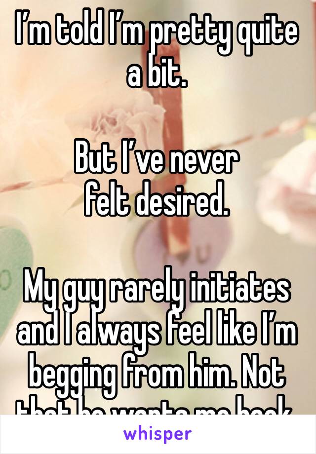 I’m told I’m pretty quite a bit. 

But I’ve never felt desired. 

My guy rarely initiates and I always feel like I’m begging from him. Not that he wants me back. 