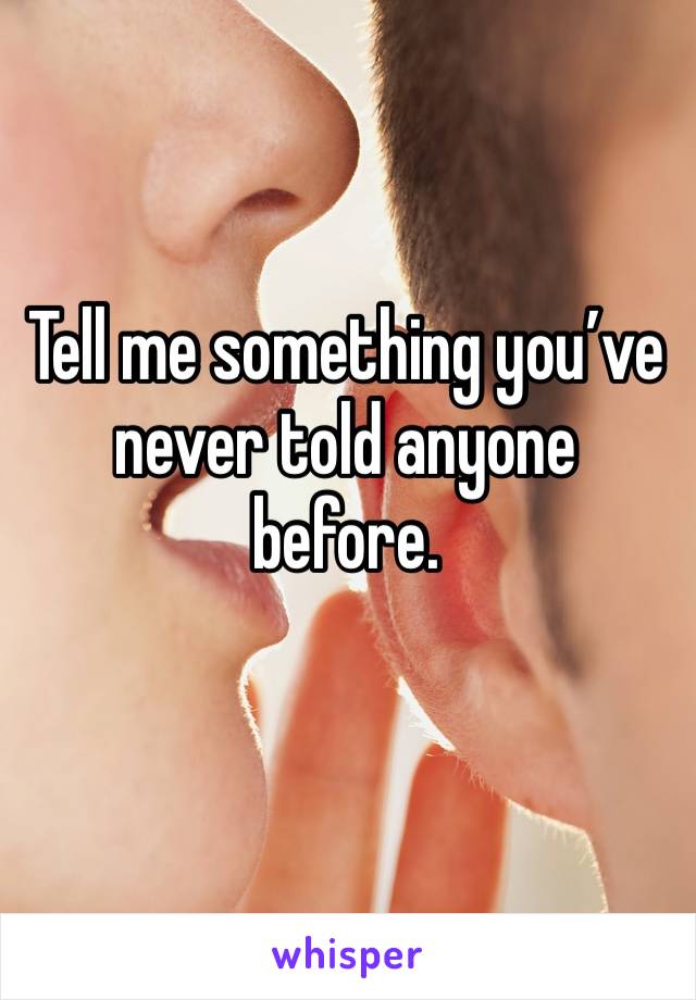 Tell me something you’ve never told anyone before. 