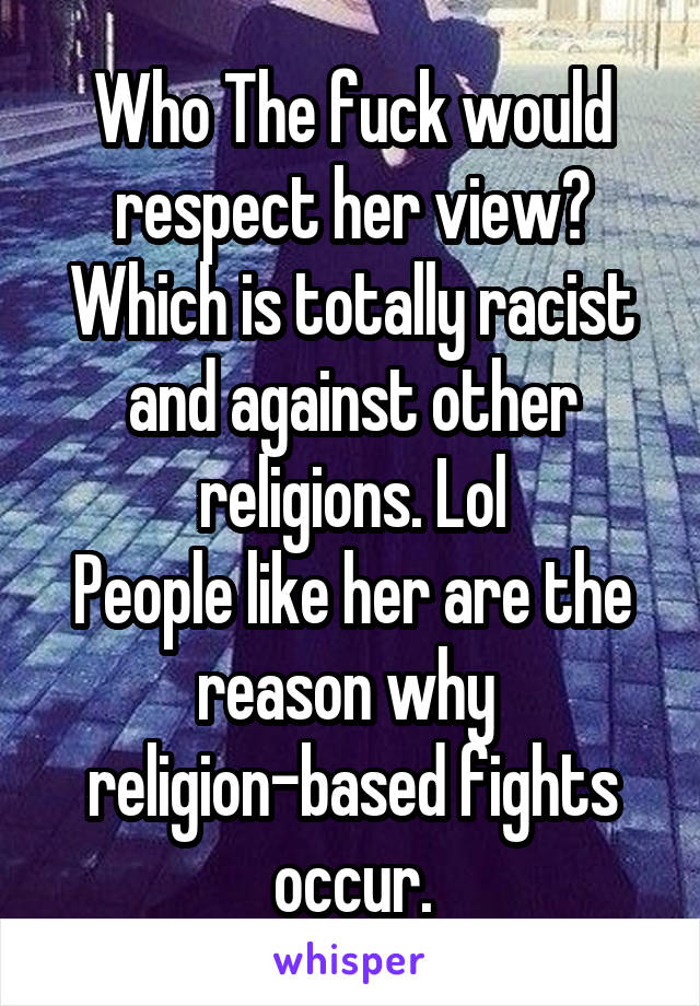 Who The fuck would respect her view? Which is totally racist and against other religions. Lol
People like her are the reason why  religion-based fights occur.