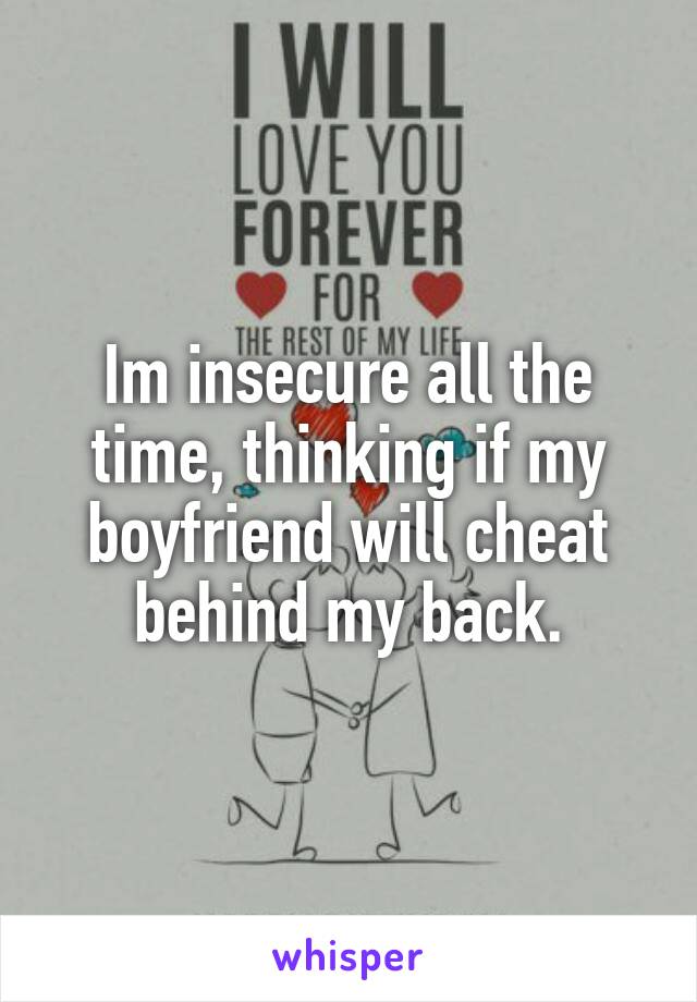 Im insecure all the time, thinking if my boyfriend will cheat behind my back.