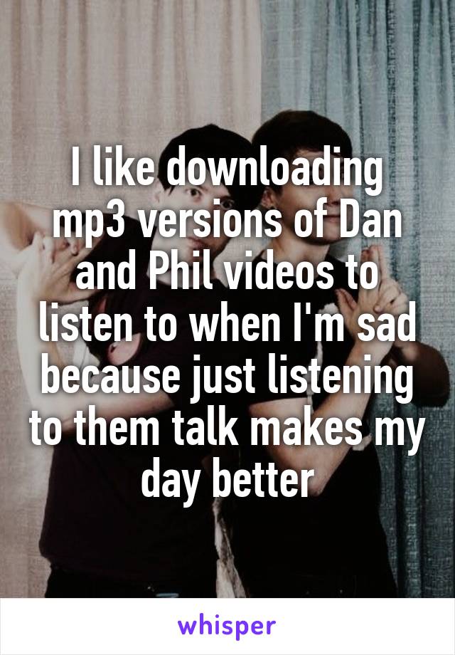 I like downloading mp3 versions of Dan and Phil videos to listen to when I'm sad because just listening to them talk makes my day better