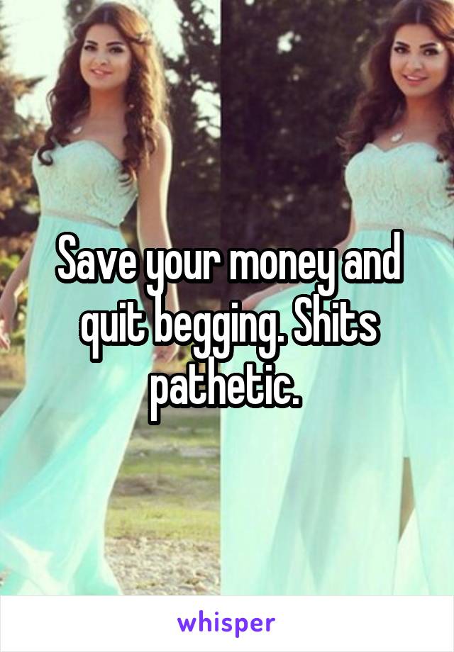 Save your money and quit begging. Shits pathetic. 