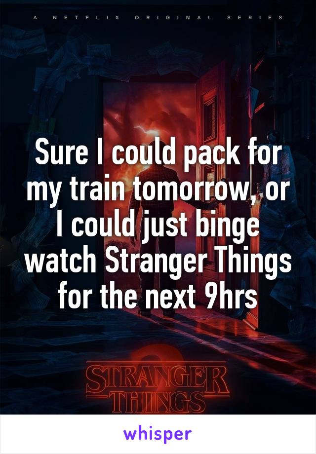 Sure I could pack for my train tomorrow, or I could just binge watch Stranger Things for the next 9hrs