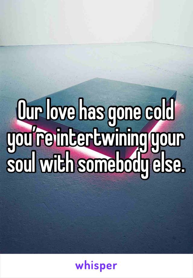 Our love has gone cold you’re intertwining your soul with somebody else.