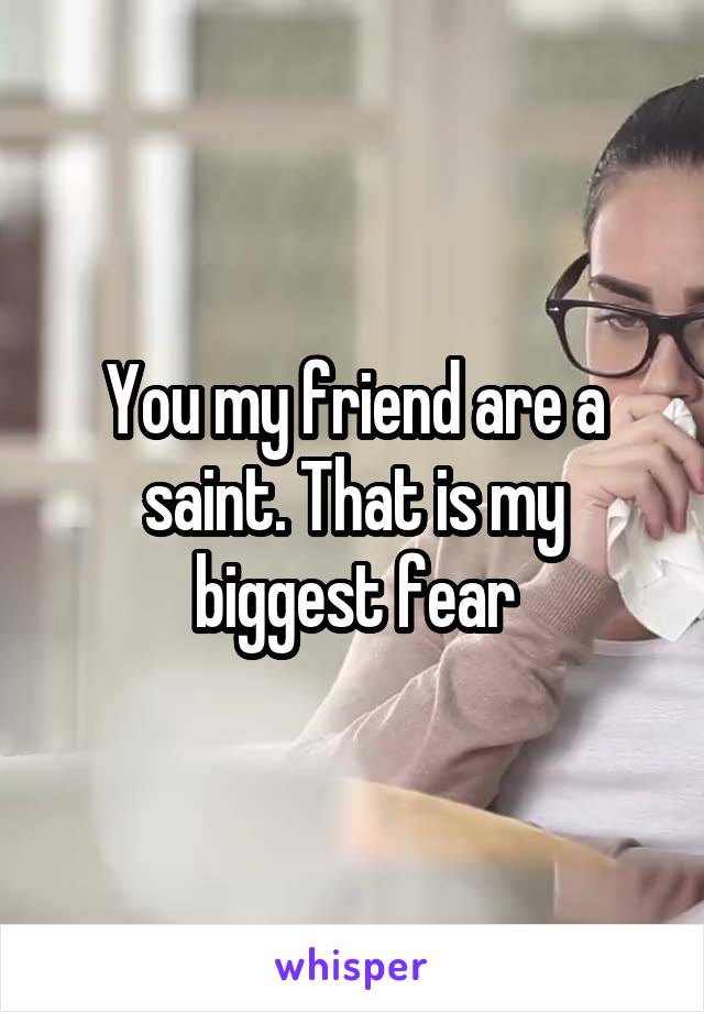 You my friend are a saint. That is my biggest fear