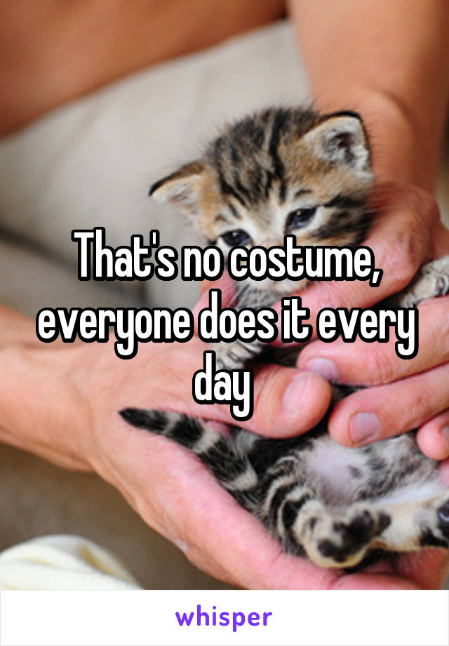 That's no costume, everyone does it every day 