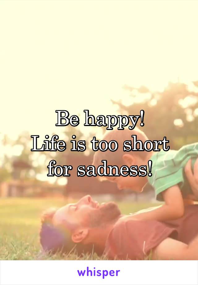 Be happy!
Life is too short for sadness!