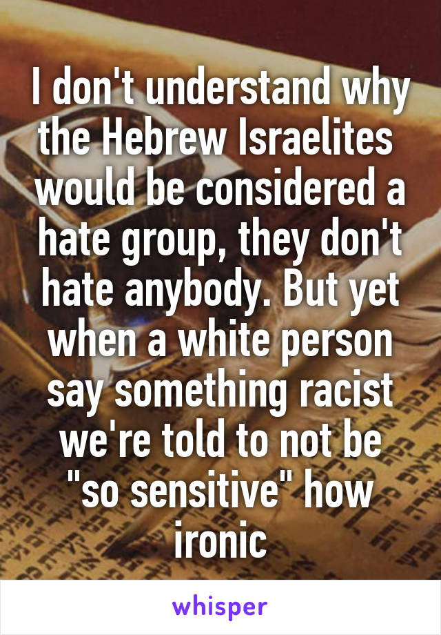 I don't understand why the Hebrew Israelites  would be considered a hate group, they don't hate anybody. But yet when a white person say something racist we're told to not be "so sensitive" how ironic