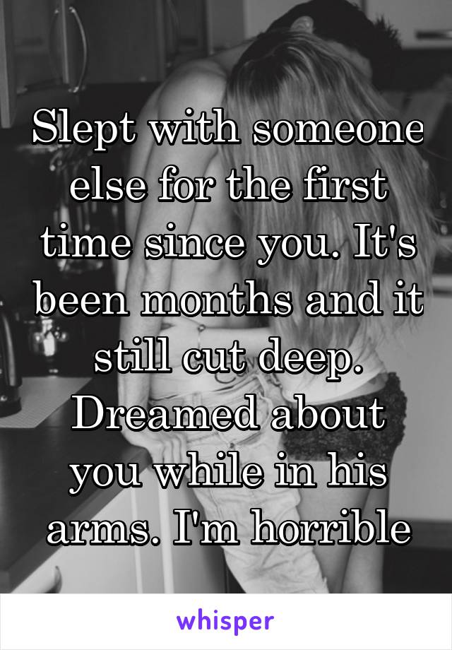 Slept with someone else for the first time since you. It's been months and it still cut deep. Dreamed about you while in his arms. I'm horrible