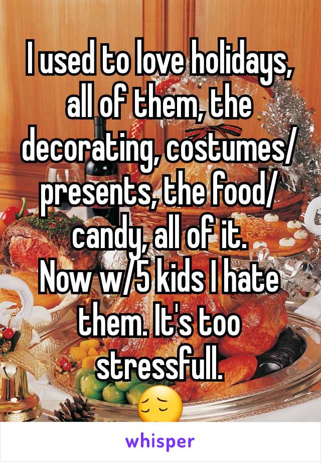 I used to love holidays, all of them, the decorating, costumes/presents, the food/candy, all of it.
Now w/5 kids I hate them. It's too stressfull.
😔