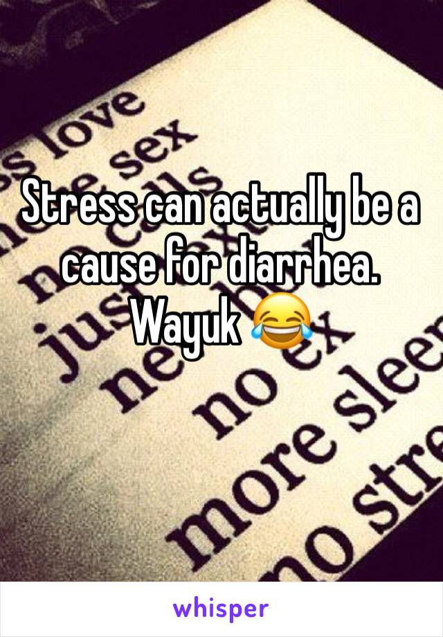Stress can actually be a cause for diarrhea. Wayuk 😂