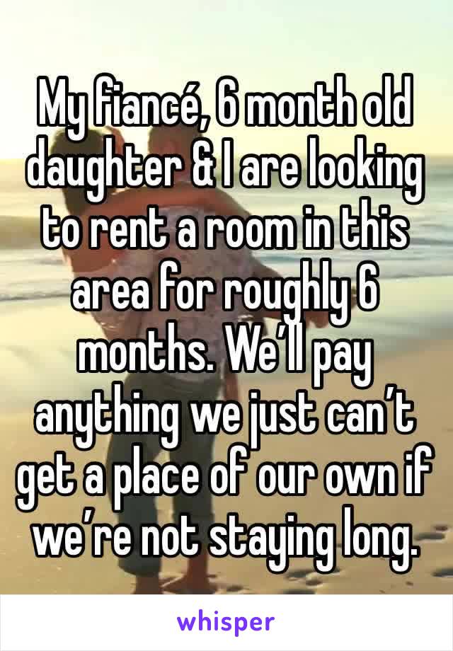 My fiancé, 6 month old daughter & I are looking to rent a room in this area for roughly 6 months. We’ll pay anything we just can’t get a place of our own if we’re not staying long. 
