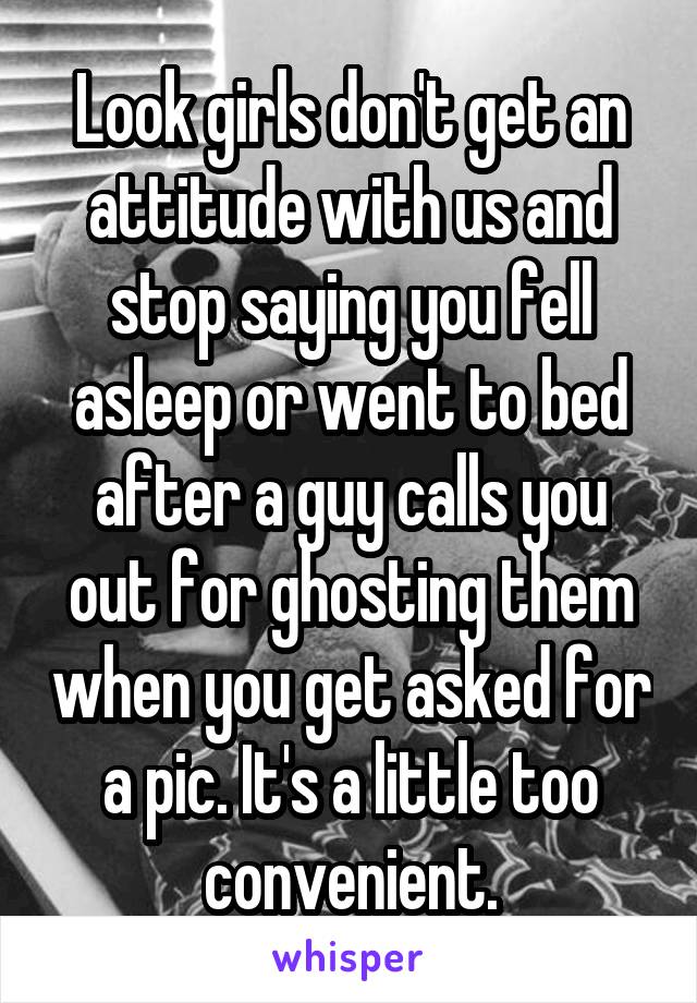 Look girls don't get an attitude with us and stop saying you fell asleep or went to bed after a guy calls you out for ghosting them when you get asked for a pic. It's a little too convenient.