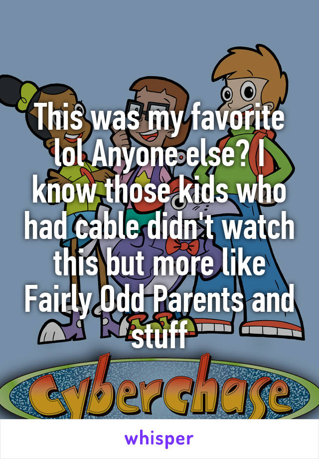 This was my favorite lol Anyone else? I know those kids who had cable didn't watch this but more like Fairly Odd Parents and stuff