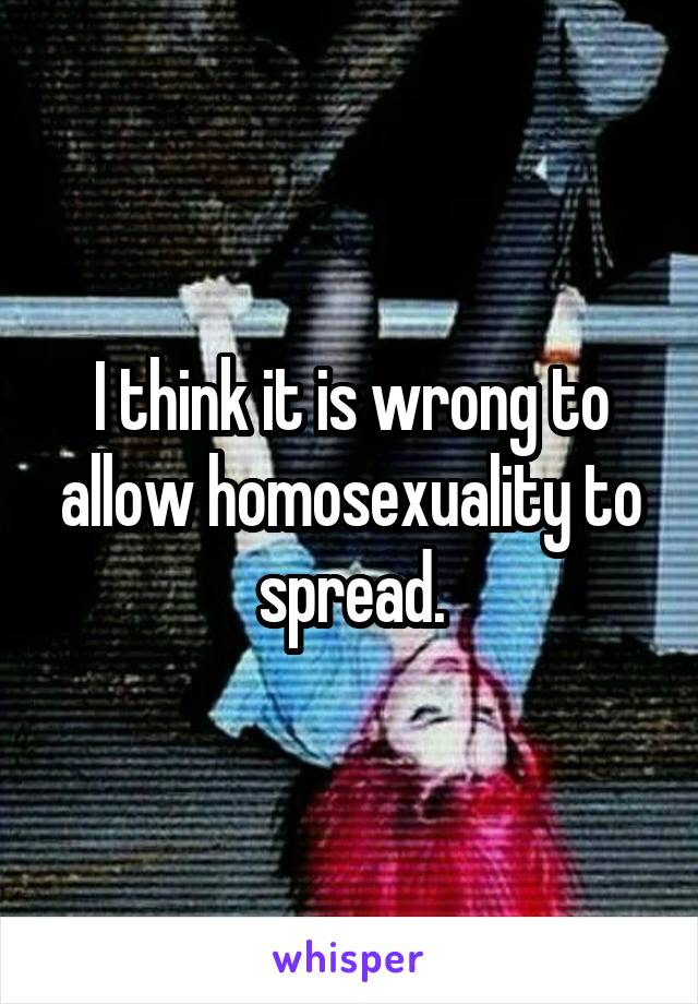 I think it is wrong to allow homosexuality to spread.