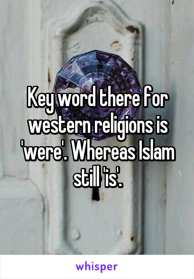 Key word there for western religions is 'were'. Whereas Islam still 'is'.