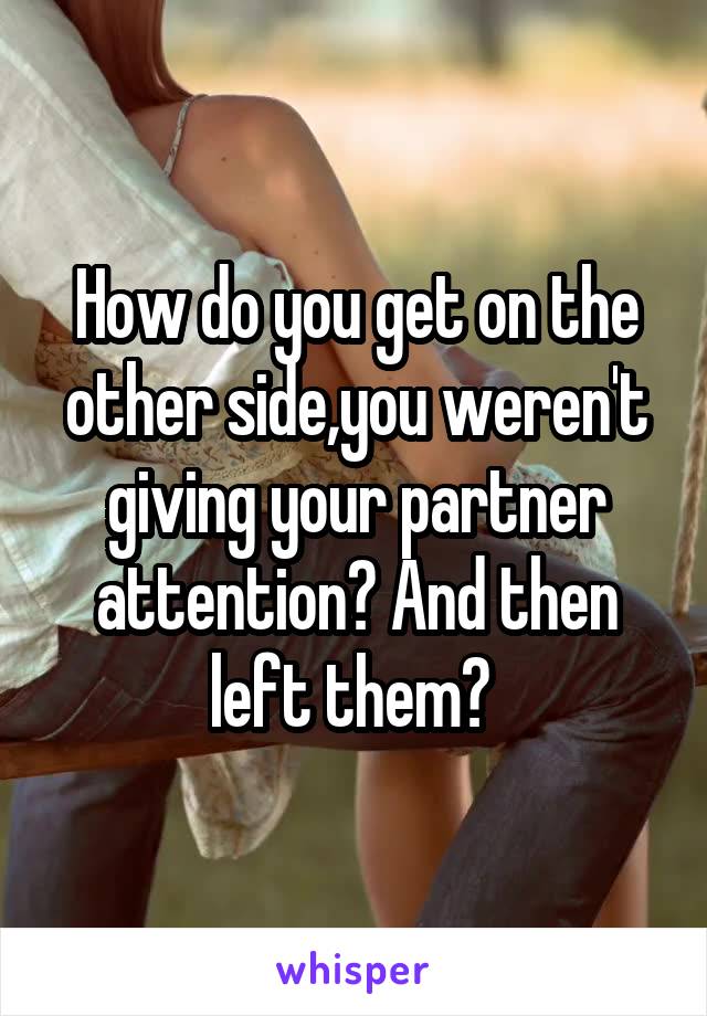 How do you get on the other side,you weren't giving your partner attention? And then left them? 