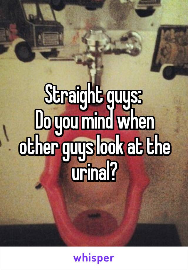 Straight guys: 
Do you mind when other guys look at the urinal?