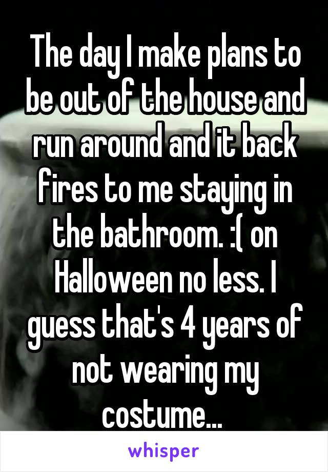 The day I make plans to be out of the house and run around and it back fires to me staying in the bathroom. :( on Halloween no less. I guess that's 4 years of not wearing my costume... 