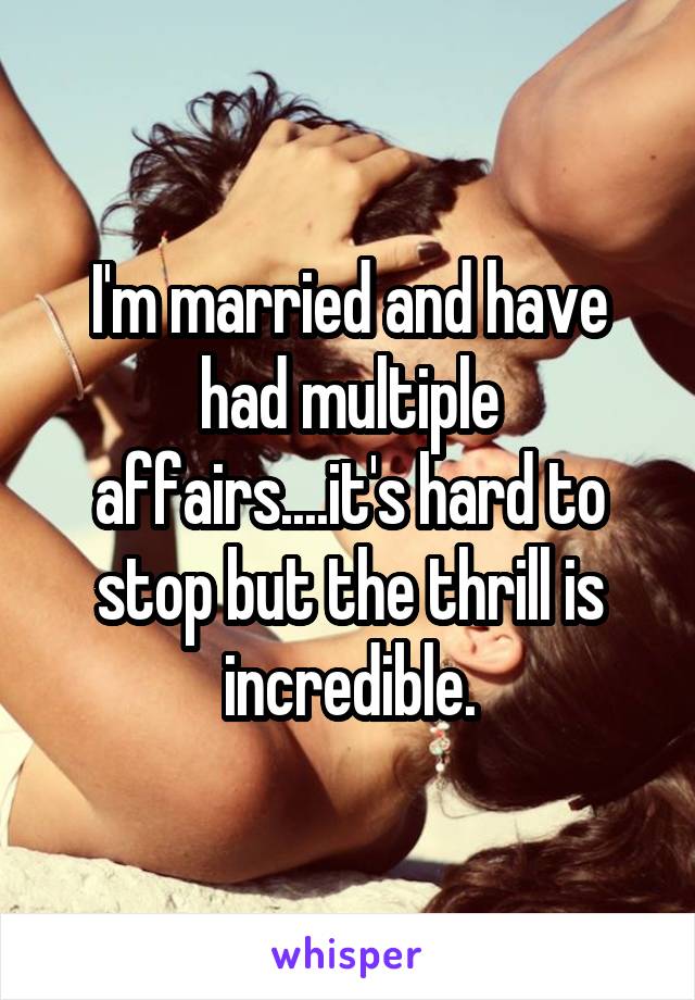 I'm married and have had multiple affairs....it's hard to stop but the thrill is incredible.