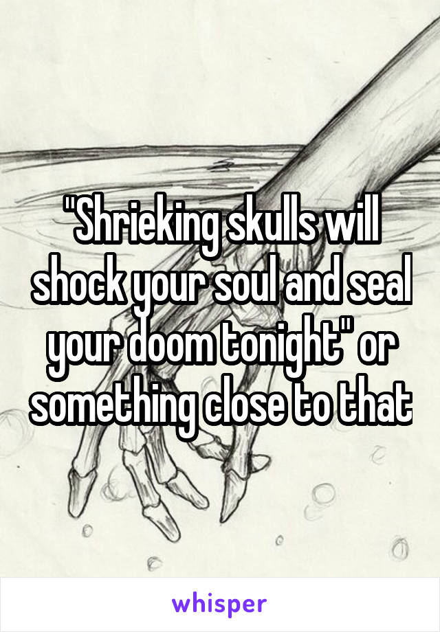 "Shrieking skulls will shock your soul and seal your doom tonight" or something close to that
