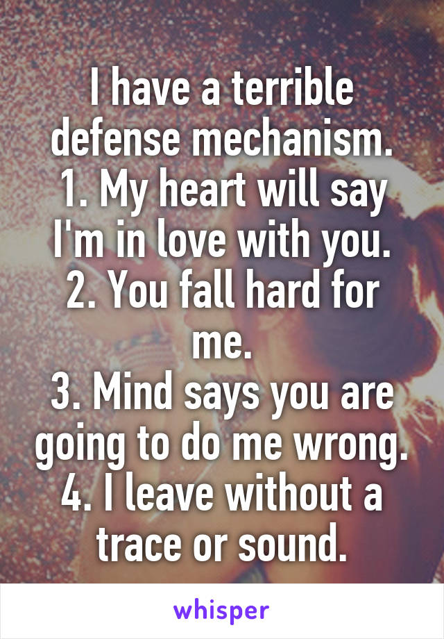 I have a terrible defense mechanism.
1. My heart will say I'm in love with you.
2. You fall hard for me.
3. Mind says you are going to do me wrong.
4. I leave without a trace or sound.