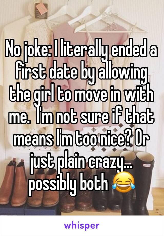 No joke: I literally ended a first date by allowing the girl to move in with me.  I'm not sure if that means I'm too nice? Or just plain crazy... possibly both 😂